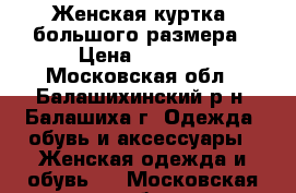 Женская куртка, большого размера › Цена ­ 1 350 - Московская обл., Балашихинский р-н, Балашиха г. Одежда, обувь и аксессуары » Женская одежда и обувь   . Московская обл.